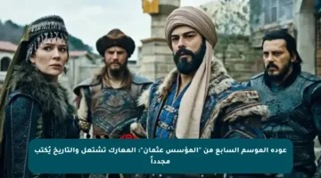 عودة الموسم السابع من “المؤسس عثمان”: المعارك تشتعل والتاريخ يُكتب مجدداً